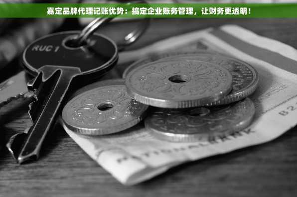 嘉定品牌代理记账优势：搞定企业账务管理，让财务更透明！