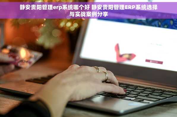 静安贵阳管理erp系统哪个好 静安贵阳管理ERP系统选择与实战案例分享