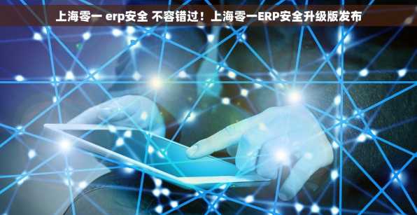 上海零一 erp安全 不容错过！上海零一ERP安全升级版发布