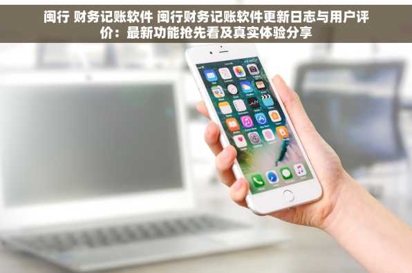 闽行 财务记账软件 闽行财务记账软件更新日志与用户评价：最新功能抢先看及真实体验分享