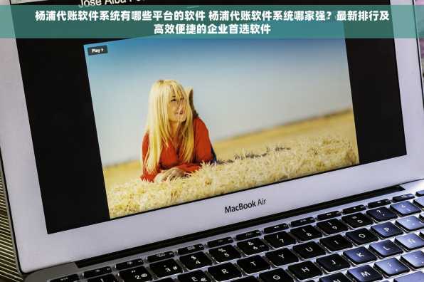 杨浦代账软件系统有哪些平台的软件 杨浦代账软件系统哪家强？最新排行及高效便捷的企业首选软件