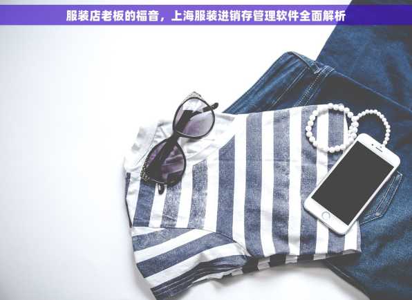 服装店老板的福音，上海服装进销存管理软件全面解析