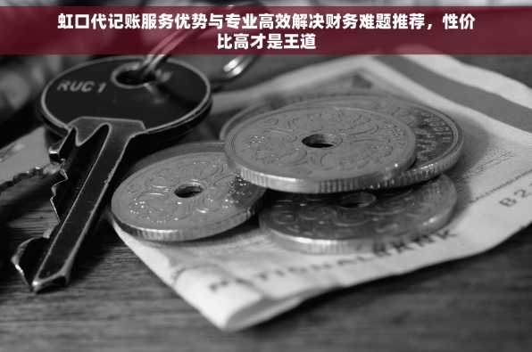 虹口代记账服务优势与专业高效解决财务难题推荐，性价比高才是王道
