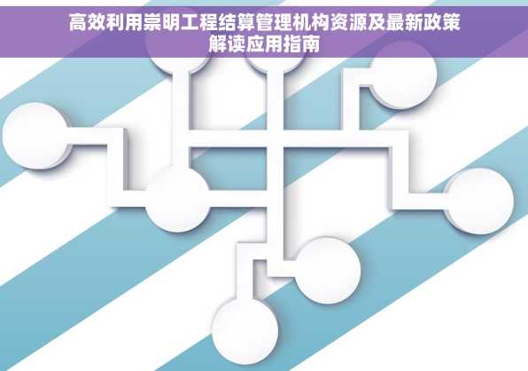 高效利用崇明工程结算管理机构资源及最新政策解读应用指南