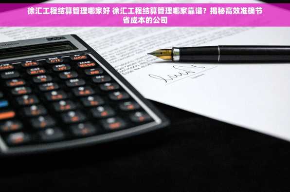 徐汇工程结算管理哪家好 徐汇工程结算管理哪家靠谱？揭秘高效准确节省成本的公司