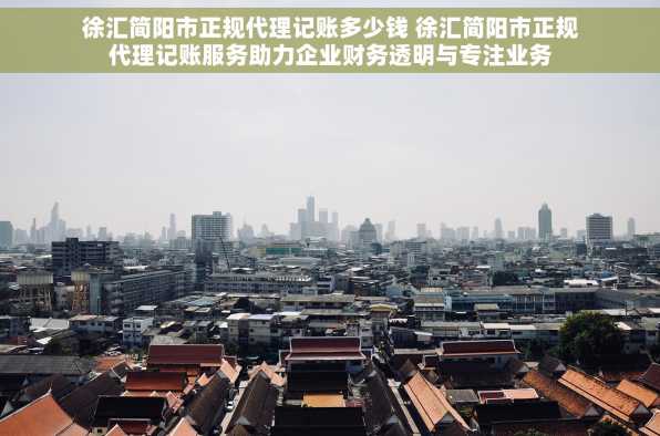 徐汇简阳市正规代理记账多少钱 徐汇简阳市正规代理记账服务助力企业财务透明与专注业务