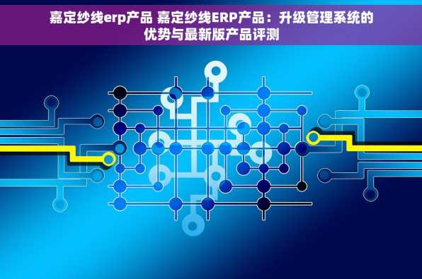 嘉定纱线erp产品 嘉定纱线ERP产品：升级管理系统的优势与最新版产品评测