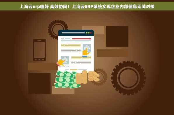 上海云erp哪好 高效协同！上海云ERP系统实现企业内部信息无缝对接