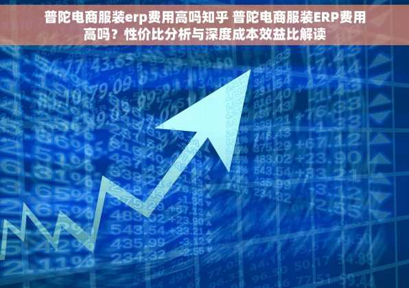 普陀电商服装erp费用高吗知乎 普陀电商服装ERP费用高吗？性价比分析与深度成本效益比解读
