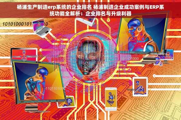 杨浦生产制造erp系统的企业排名 杨浦制造企业成功案例与ERP系统功能全解析：企业排名与升级利器