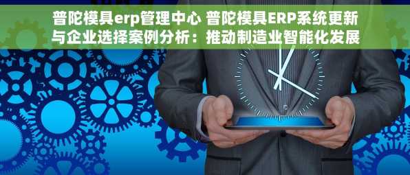 普陀模具erp管理中心 普陀模具ERP系统更新与企业选择案例分析：推动制造业智能化发展