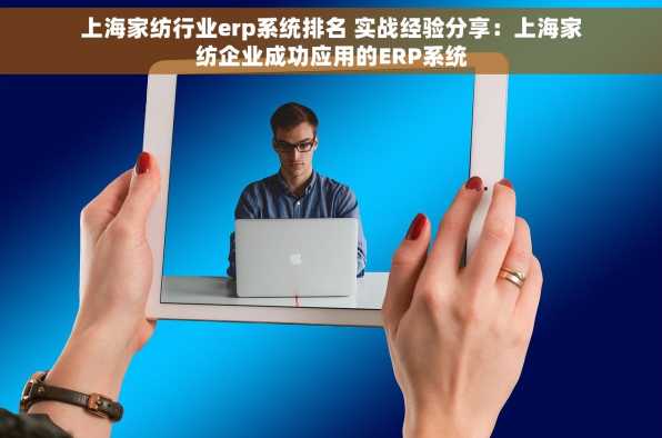 上海家纺行业erp系统排名 实战经验分享：上海家纺企业成功应用的ERP系统