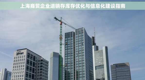 上海商贸企业进销存库存优化与信息化建设指南