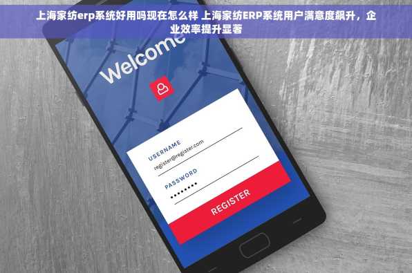 上海家纺erp系统好用吗现在怎么样 上海家纺ERP系统用户满意度飙升，企业效率提升显著