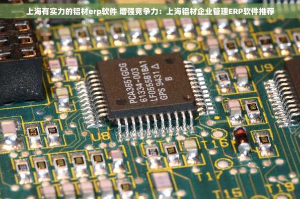 上海有实力的铝材erp软件 增强竞争力：上海铝材企业管理ERP软件推荐