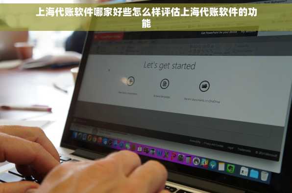上海代账软件哪家好些怎么样评估上海代账软件的功能