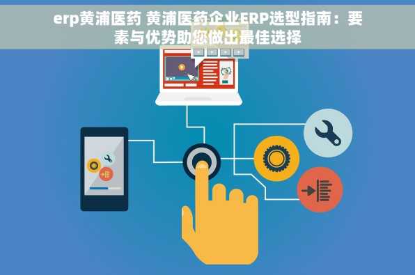 erp黄浦医药 黄浦医药企业ERP选型指南：要素与优势助您做出最佳选择