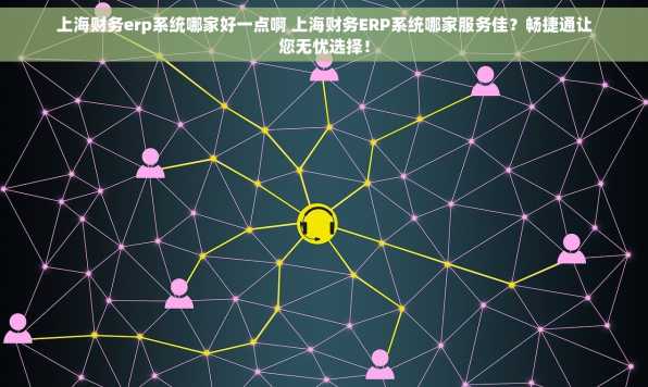 上海财务erp系统哪家好一点啊 上海财务ERP系统哪家服务佳？畅捷通让您无忧选择！