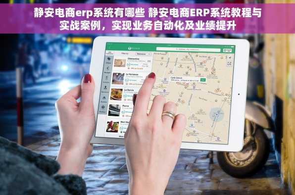 静安电商erp系统有哪些 静安电商ERP系统教程与实战案例，实现业务自动化及业绩提升