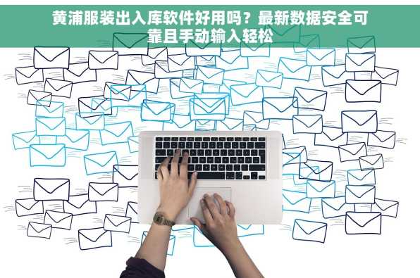 黄浦服装出入库软件好用吗？最新数据安全可靠且手动输入轻松