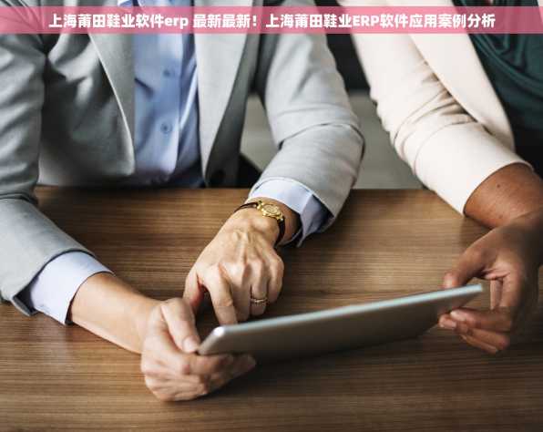 上海莆田鞋业软件erp 最新最新！上海莆田鞋业ERP软件应用案例分析