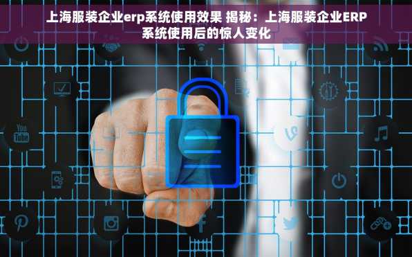 上海服装企业erp系统使用效果 揭秘：上海服装企业ERP系统使用后的惊人变化