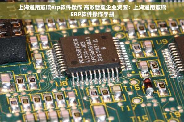 上海通用玻璃erp软件操作 高效管理企业资源：上海通用玻璃ERP软件操作手册