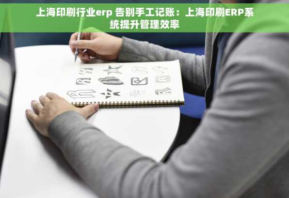 上海印刷行业erp 告别手工记账：上海印刷ERP系统提升管理效率