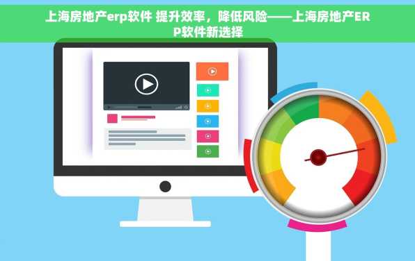 上海房地产erp软件 提升效率，降低风险——上海房地产ERP软件新选择