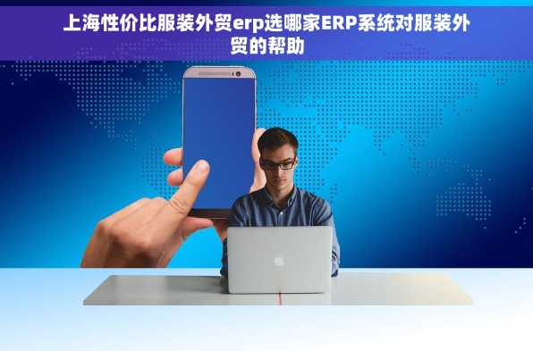 上海性价比服装外贸erp选哪家ERP系统对服装外贸的帮助