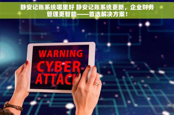 静安记账系统哪里好 静安记账系统更新，企业财务管理更智能——首选解决方案！