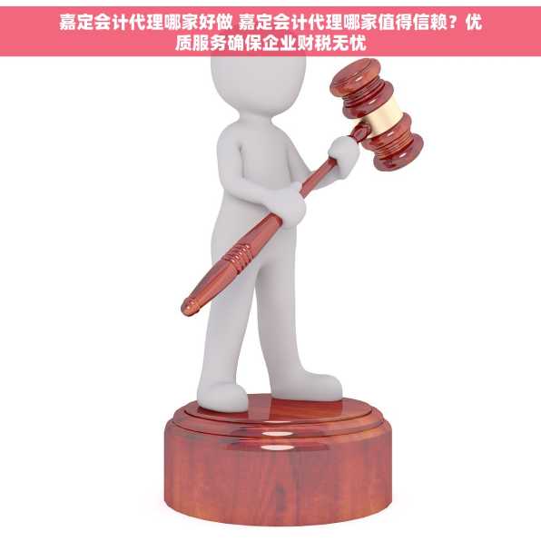 嘉定会计代理哪家好做 嘉定会计代理哪家值得信赖？优质服务确保企业财税无忧