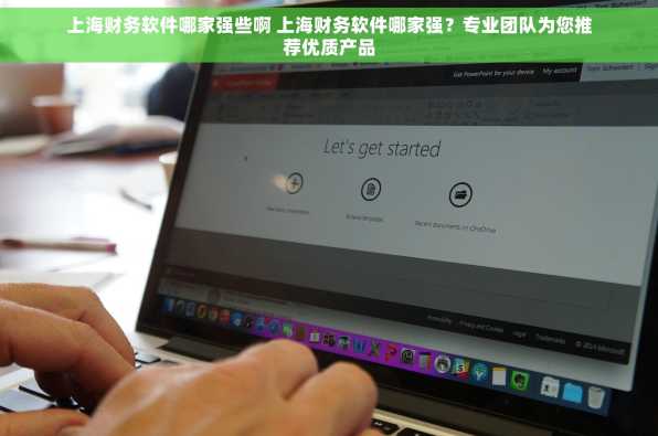 上海财务软件哪家强些啊 上海财务软件哪家强？专业团队为您推荐优质产品