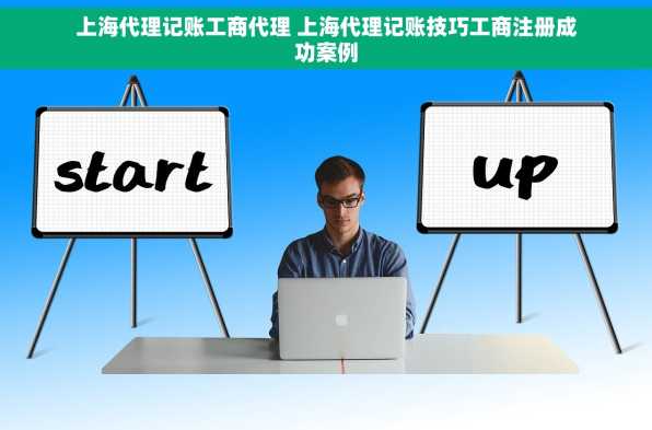 上海代理记账工商代理 上海代理记账技巧工商注册成功案例