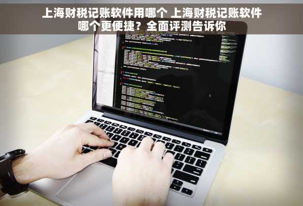 上海财税记账软件用哪个 上海财税记账软件哪个更便捷？全面评测告诉你