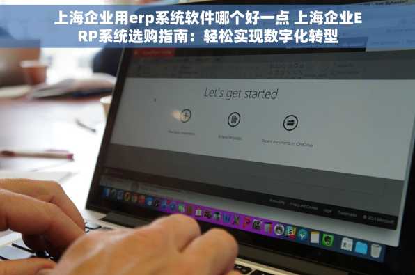 上海企业用erp系统软件哪个好一点 上海企业ERP系统选购指南：轻松实现数字化转型