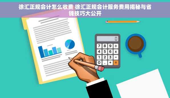 徐汇正规会计怎么收费 徐汇正规会计服务费用揭秘与省钱技巧大公开