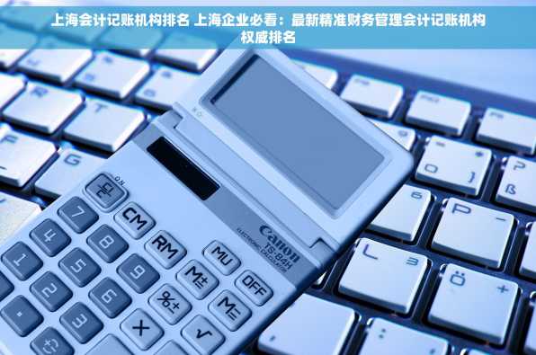 上海会计记账机构排名 上海企业必看：最新精准财务管理会计记账机构权威排名