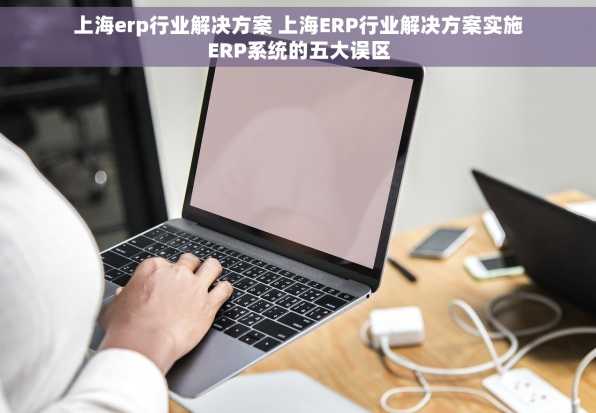 上海erp行业解决方案 上海ERP行业解决方案实施ERP系统的五大误区