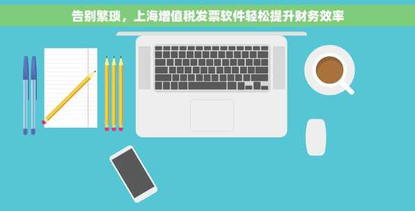 告别繁琐，上海增值税发票软件轻松提升财务效率