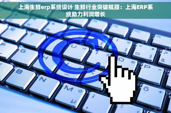 上海生鲜erp系统设计 生鲜行业突破瓶颈：上海ERP系统助力利润增长