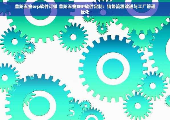 普陀五金erp软件订做 普陀五金ERP软件定制：销售流程改进与工厂管理优化