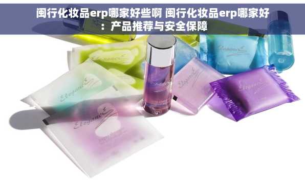 闽行化妆品erp哪家好些啊 闽行化妆品erp哪家好：产品推荐与安全保障