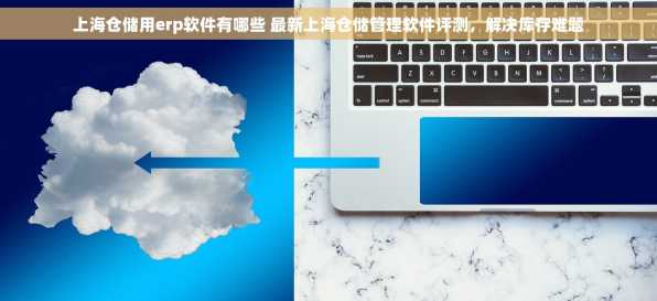 上海仓储用erp软件有哪些 最新上海仓储管理软件评测，解决库存难题
