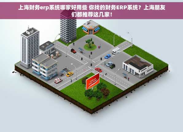 上海财务erp系统哪家好用些 你找的财务ERP系统？上海朋友们都推荐这几家！
