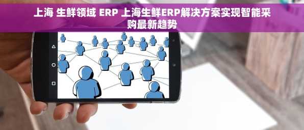 上海 生鲜领域 ERP 上海生鲜ERP解决方案实现智能采购最新趋势