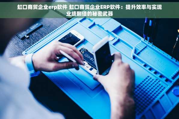 虹口商贸企业erp软件 虹口商贸企业ERP软件：提升效率与实现业绩翻倍的秘密武器