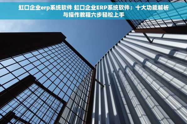 虹口企业erp系统软件 虹口企业ERP系统软件：十大功能解析与操作教程六步轻松上手