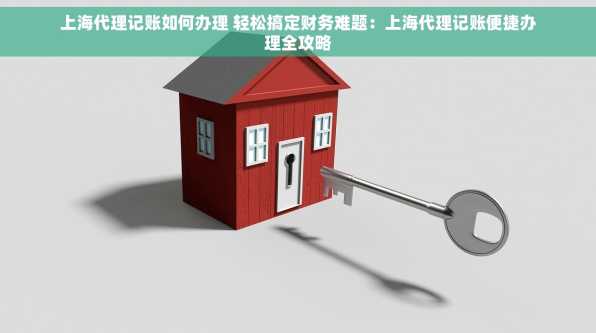 上海代理记账如何办理 轻松搞定财务难题：上海代理记账便捷办理全攻略