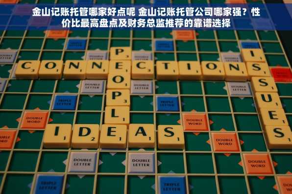 金山记账托管哪家好点呢 金山记账托管公司哪家强？性价比最高盘点及财务总监推荐的靠谱选择